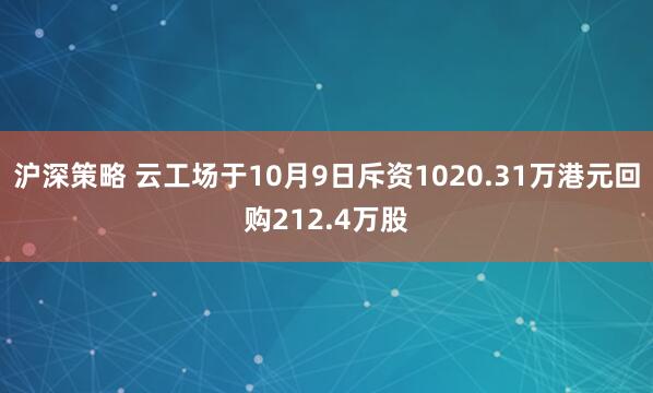 沪深策略 云工场于10月9日斥资1020.31万港元回购212.4万股