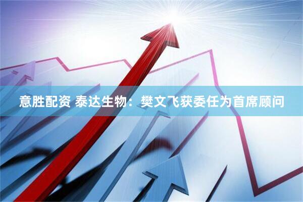 意胜配资 泰达生物：樊文飞获委任为首席顾问