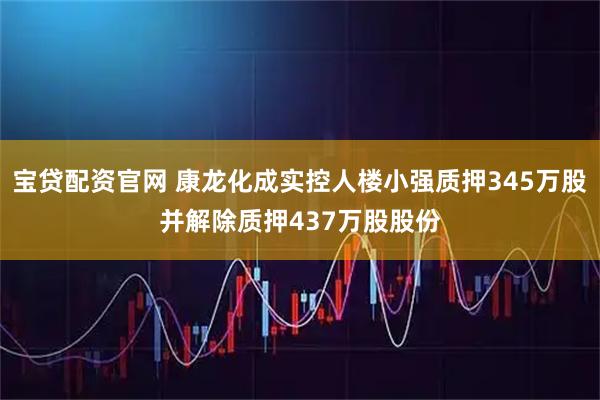 宝贷配资官网 康龙化成实控人楼小强质押345万股并解除质押437万股股份
