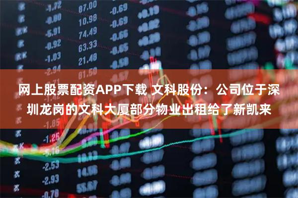 网上股票配资APP下载 文科股份：公司位于深圳龙岗的文科大厦部分物业出租给了新凯来