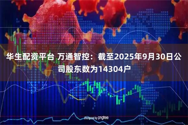 华生配资平台 万通智控：截至2025年9月30日公司股东数为14304户