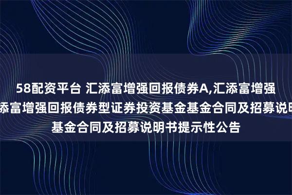 58配资平台 汇添富增强回报债券A,汇添富增强回报债券C: 汇添富增强回报债券型证券投资基金基金合同及招募说明书提示性公告
