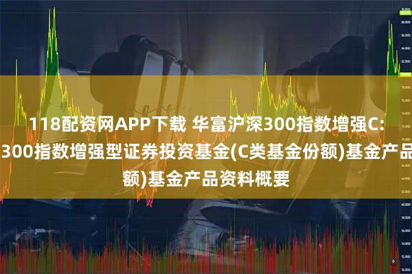 118配资网APP下载 华富沪深300指数增强C: 华富沪深300指数增强型证券投资基金(C类基金份额)基金产品资料概要
