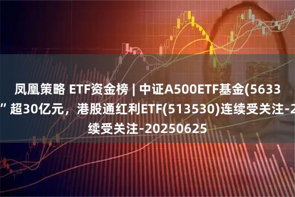 凤凰策略 ETF资金榜 | 中证A500ETF基金(563360)“吸金”超30亿元，港股通红利ETF(513530)连续受关注-20250625
