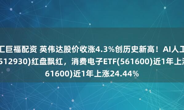 汇巨福配资 英伟达股价收涨4.3%创历史新高！AI人工智能ETF(512930)红盘飘红，消费电子ETF(561600)近1年上涨24.44%