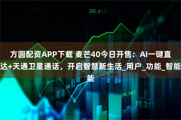 方圆配资APP下载 麦芒40今日开售：AI一键直达+天通卫星通话，开启智慧新生活_用户_功能_智能