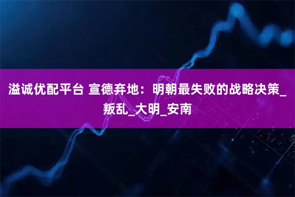 溢诚优配平台 宣德弃地：明朝最失败的战略决策_叛乱_大明_安南