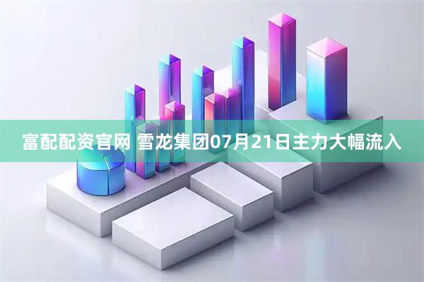 富配配资官网 雪龙集团07月21日主力大幅流入