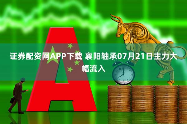证券配资网APP下载 襄阳轴承07月21日主力大幅流入