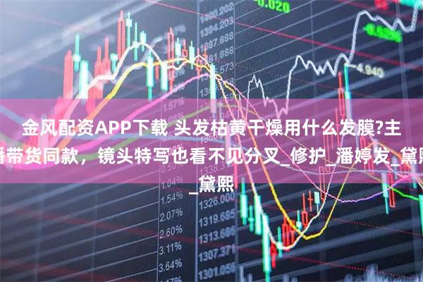 金风配资APP下载 头发枯黄干燥用什么发膜?主播带货同款，镜头特写也看不见分叉_修护_潘婷发_黛熙