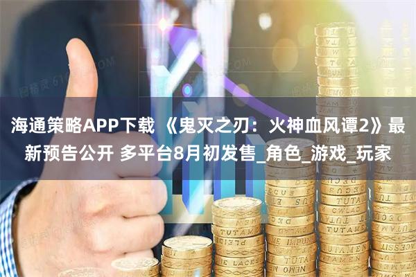 海通策略APP下载 《鬼灭之刃：火神血风谭2》最新预告公开 多平台8月初发售_角色_游戏_玩家
