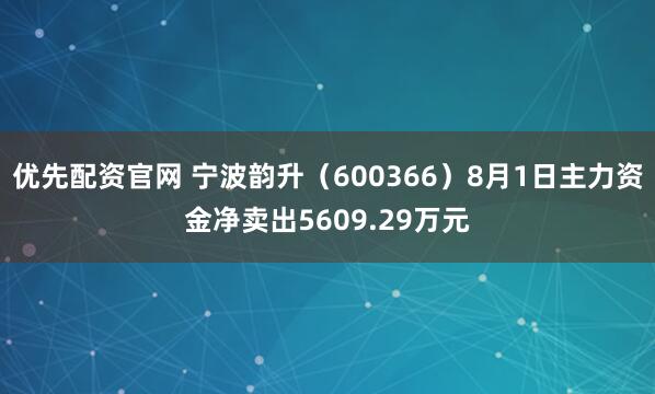 优先配资官网 宁波韵升（600366）8月1日主力资金净卖出5609.29万元