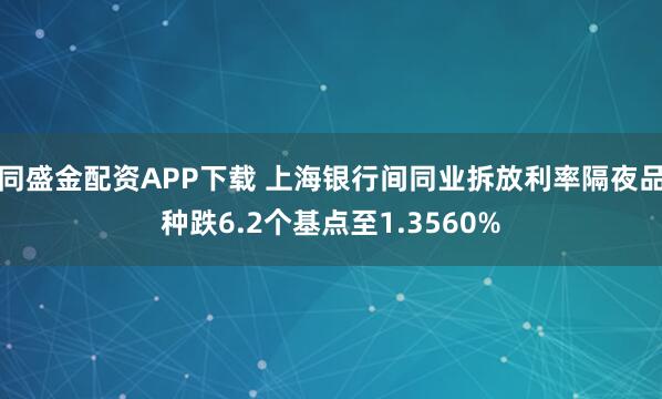 同盛金配资APP下载 上海银行间同业拆放利率隔夜品种跌6.2个基点至1.3560%