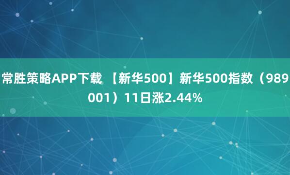 常胜策略APP下载 【新华500】新华500指数（989001）11日涨2.44%