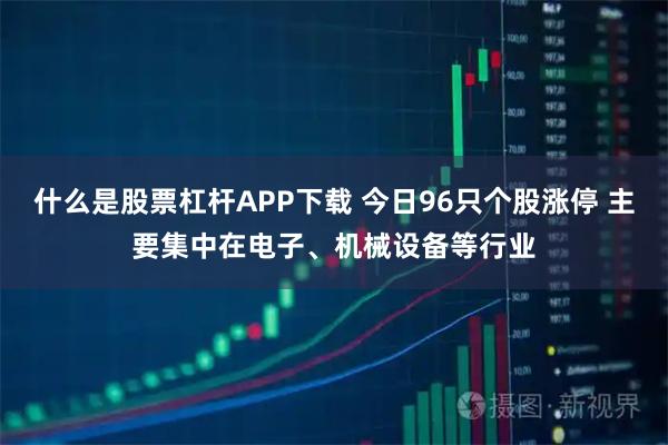 什么是股票杠杆APP下载 今日96只个股涨停 主要集中在电子、机械设备等行业