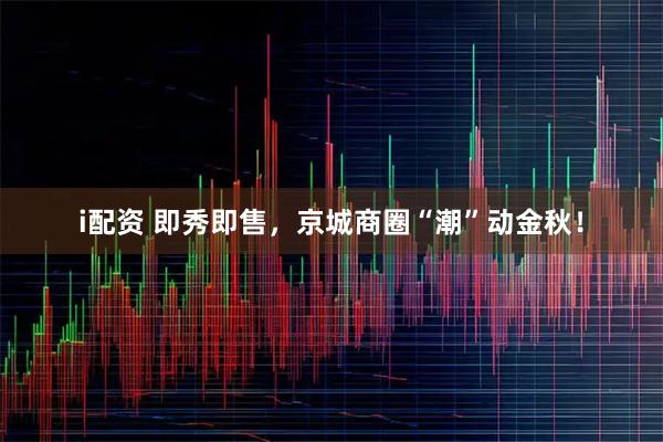 i配资 即秀即售，京城商圈“潮”动金秋！