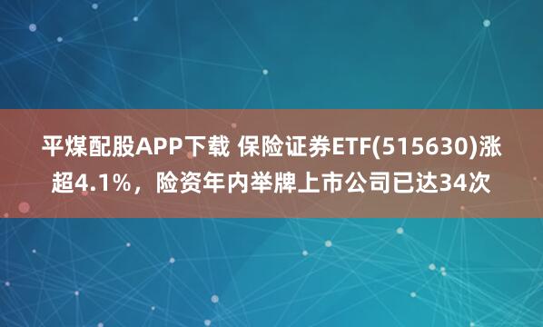 平煤配股APP下载 保险证券ETF(515630)涨超4.1%，险资年内举牌上市公司已达34次