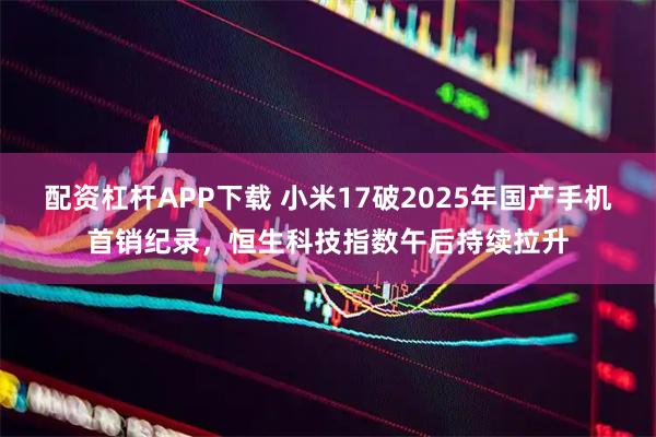 配资杠杆APP下载 小米17破2025年国产手机首销纪录，恒生科技指数午后持续拉升