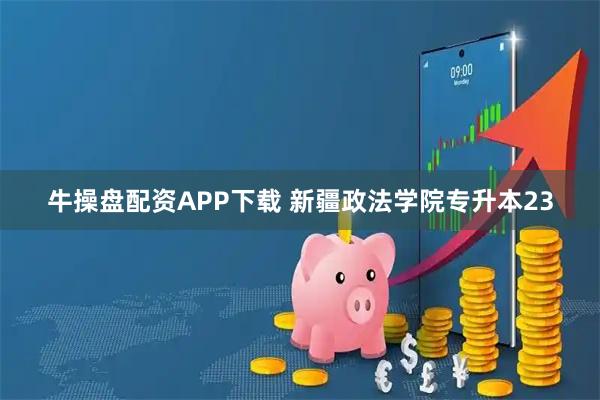 牛操盘配资APP下载 新疆政法学院专升本23