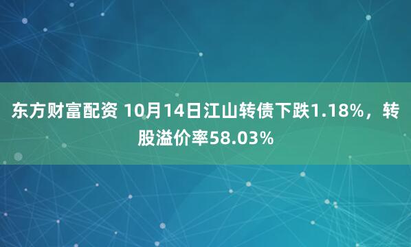 东方财富配资 10月14日江山转债下跌1.18%，转股溢价率58.03%