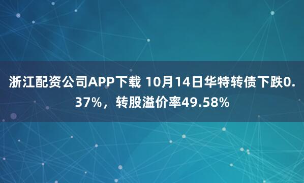 浙江配资公司APP下载 10月14日华特转债下跌0.37%，转股溢价率49.58%
