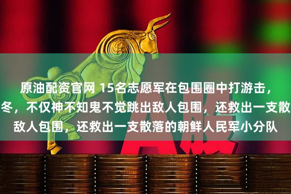 原油配资官网 15名志愿军在包围圈中打游击，靠抢美韩物资挖山洞过冬，不仅神不知鬼不觉跳出敌人包围，还救出一支散落的朝鲜人民军小分队