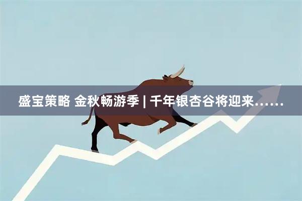 盛宝策略 金秋畅游季 | 千年银杏谷将迎来……