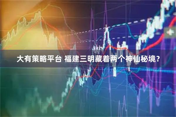 大有策略平台 福建三明藏着两个神仙秘境？