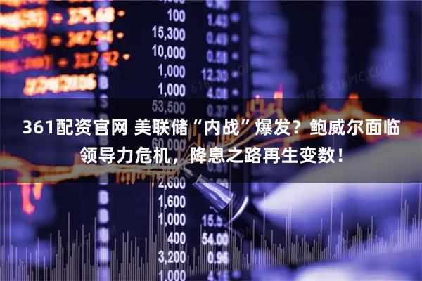 361配资官网 美联储“内战”爆发？鲍威尔面临领导力危机，降息之路再生变数！