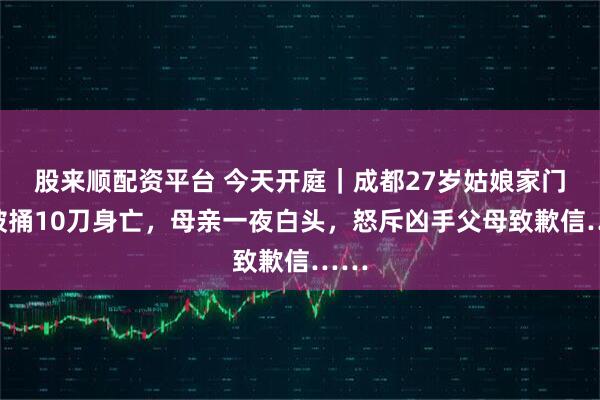 股来顺配资平台 今天开庭｜成都27岁姑娘家门口被捅10刀身亡，母亲一夜白头，怒斥凶手父母致歉信……