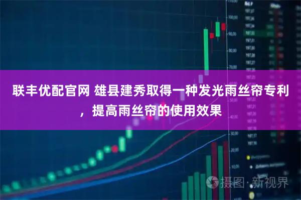 联丰优配官网 雄县建秀取得一种发光雨丝帘专利，提高雨丝帘的使用效果