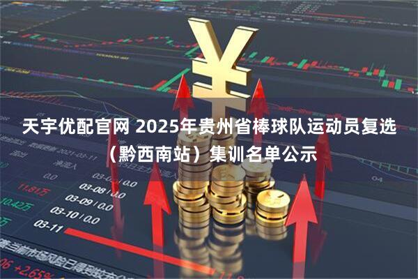天宇优配官网 2025年贵州省棒球队运动员复选（黔西南站）集训名单公示