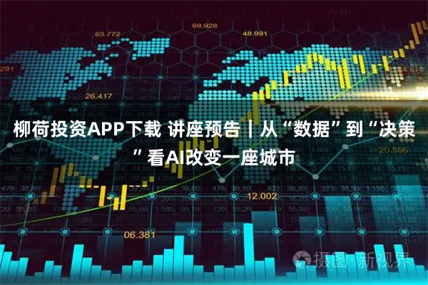 柳荷投资APP下载 讲座预告｜从“数据”到“决策”看AI改变一座城市