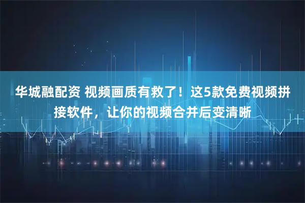 华城融配资 视频画质有救了！这5款免费视频拼接软件，让你的视频合并后变清晰