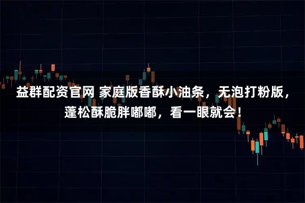 益群配资官网 家庭版香酥小油条，无泡打粉版，蓬松酥脆胖嘟嘟，看一眼就会！