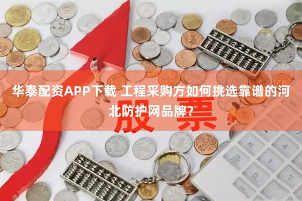 华泰配资APP下载 工程采购方如何挑选靠谱的河北防护网品牌？