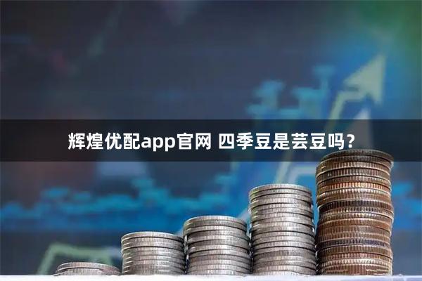 辉煌优配app官网 四季豆是芸豆吗？