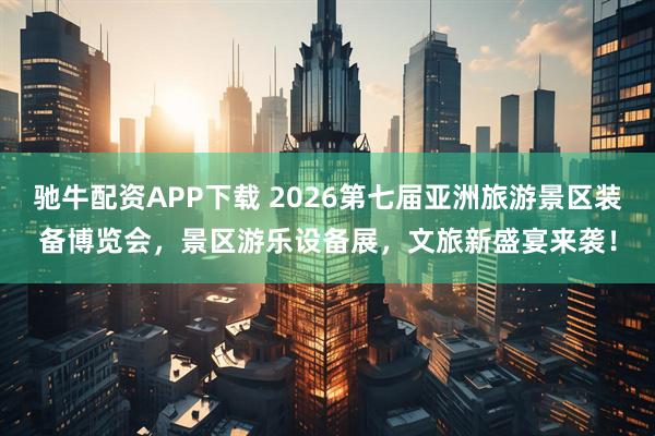 驰牛配资APP下载 2026第七届亚洲旅游景区装备博览会，景区游乐设备展，文旅新盛宴来袭！