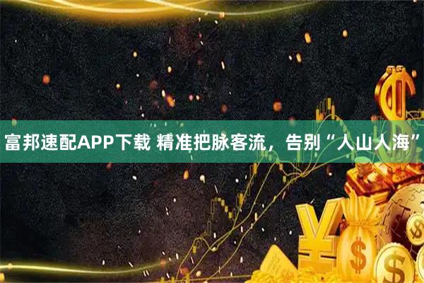 富邦速配APP下载 精准把脉客流，告别“人山人海”