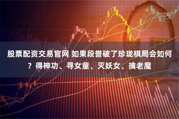 股票配资交易官网 如果段誉破了珍珑棋局会如何？得神功、寻女童、灭妖女、擒老魔