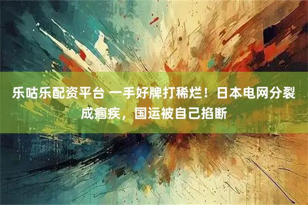 乐咕乐配资平台 一手好牌打稀烂！日本电网分裂成痼疾，国运被自己掐断