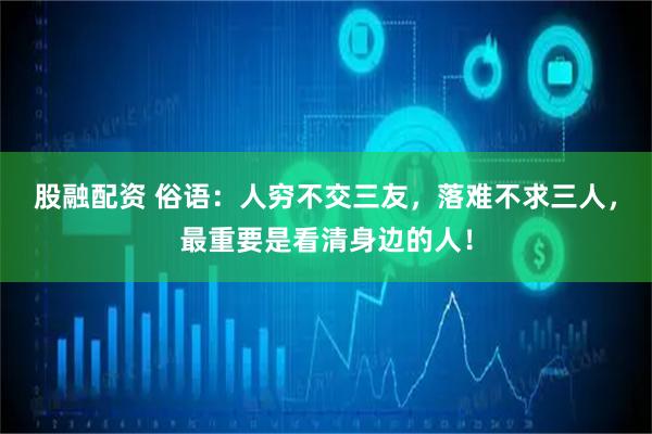 股融配资 俗语：人穷不交三友，落难不求三人，最重要是看清身边的人！