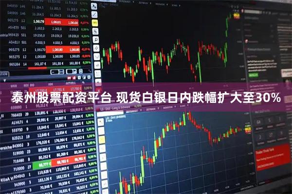 泰州股票配资平台 现货白银日内跌幅扩大至30%