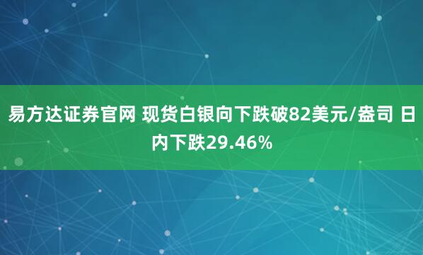 易方达证券官网 现货白银向下跌破82美元/盎司 日内下跌29.46%