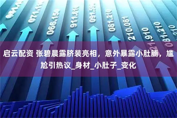 启云配资 张碧晨露脐装亮相，意外暴露小肚腩，尴尬引热议_身材_小肚子_变化