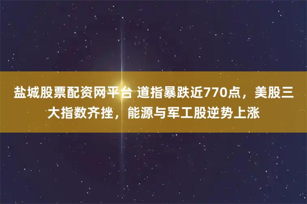 盐城股票配资网平台 道指暴跌近770点，美股三大指数齐挫，能源与军工股逆势上涨