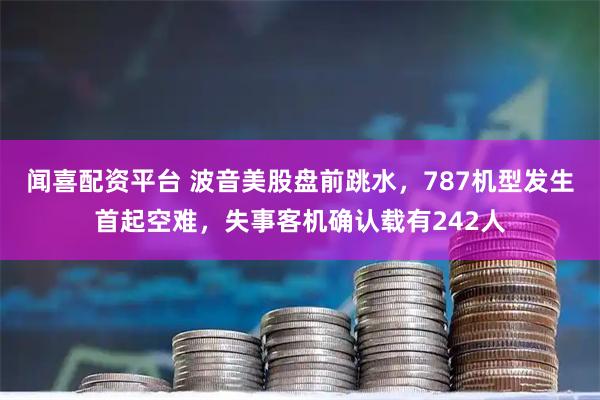 闻喜配资平台 波音美股盘前跳水，787机型发生首起空难，失事客机确认载有242人