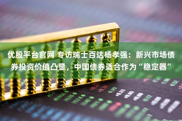 优股平台官网 专访瑞士百达杨孝强：新兴市场债券投资价值凸显，中国债券适合作为“稳定器”