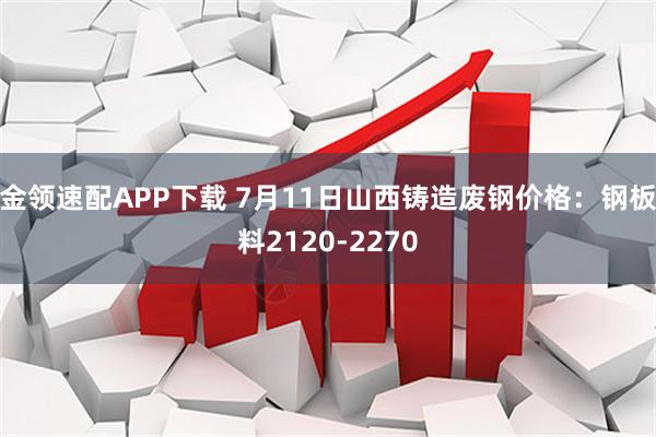 金领速配APP下载 7月11日山西铸造废钢价格：钢板料2120-2270