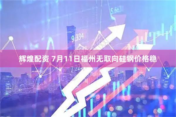 辉煌配资 7月11日福州无取向硅钢价格稳